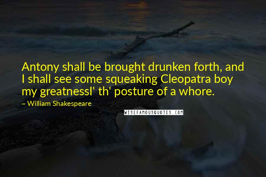 William Shakespeare Quotes: Antony shall be brought drunken forth, and I shall see some squeaking Cleopatra boy my greatnessI' th' posture of a whore.