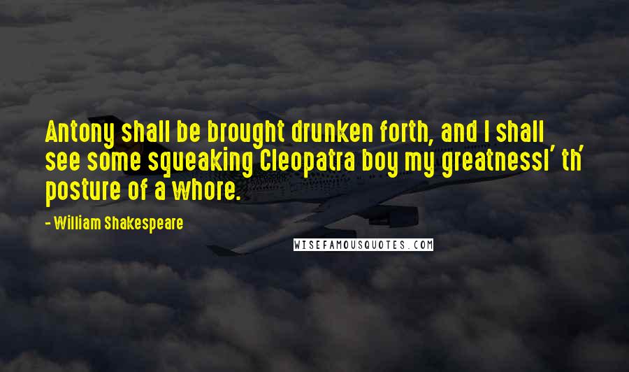 William Shakespeare Quotes: Antony shall be brought drunken forth, and I shall see some squeaking Cleopatra boy my greatnessI' th' posture of a whore.