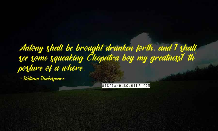 William Shakespeare Quotes: Antony shall be brought drunken forth, and I shall see some squeaking Cleopatra boy my greatnessI' th' posture of a whore.