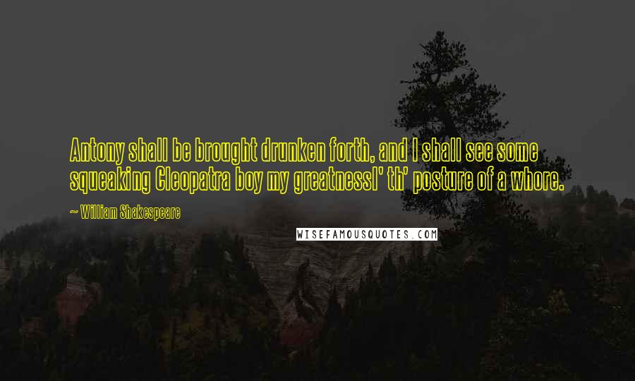 William Shakespeare Quotes: Antony shall be brought drunken forth, and I shall see some squeaking Cleopatra boy my greatnessI' th' posture of a whore.