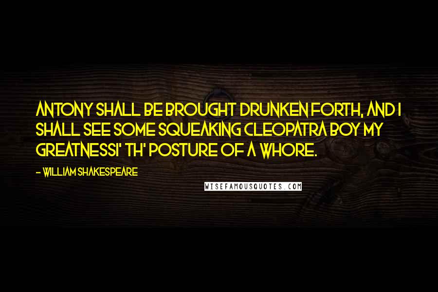 William Shakespeare Quotes: Antony shall be brought drunken forth, and I shall see some squeaking Cleopatra boy my greatnessI' th' posture of a whore.