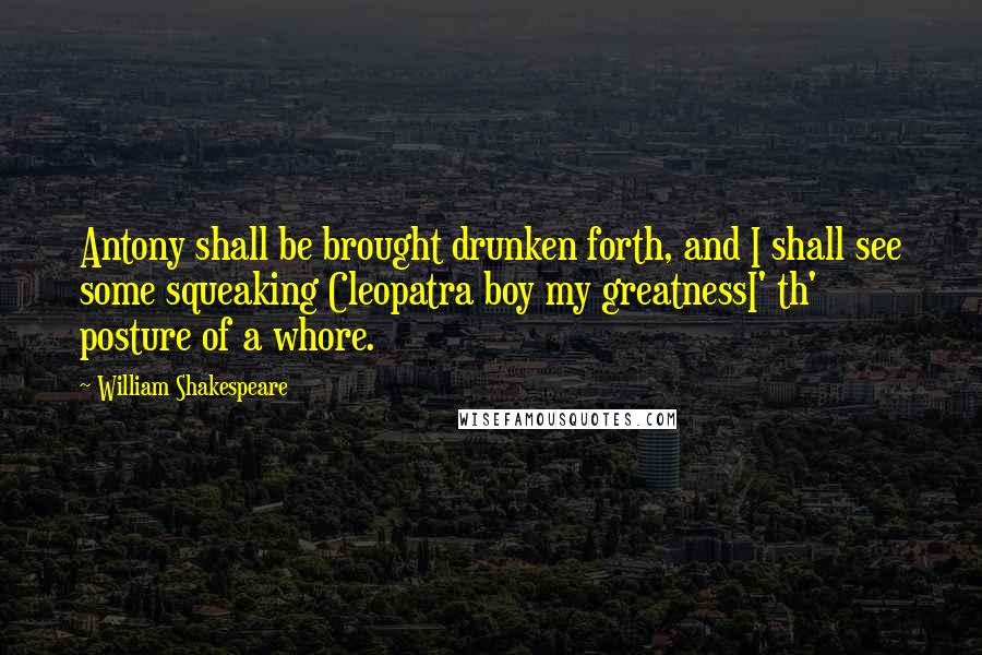 William Shakespeare Quotes: Antony shall be brought drunken forth, and I shall see some squeaking Cleopatra boy my greatnessI' th' posture of a whore.