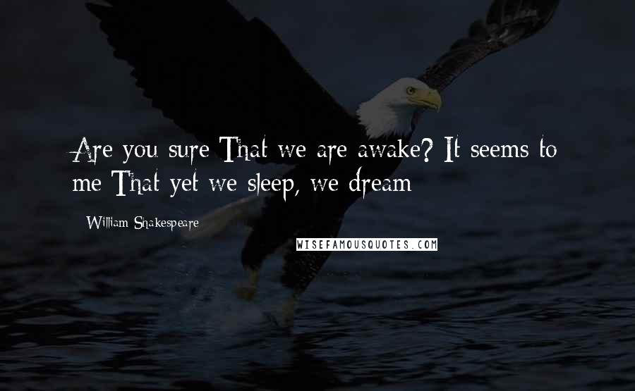 William Shakespeare Quotes: Are you sure/That we are awake? It seems to me/That yet we sleep, we dream