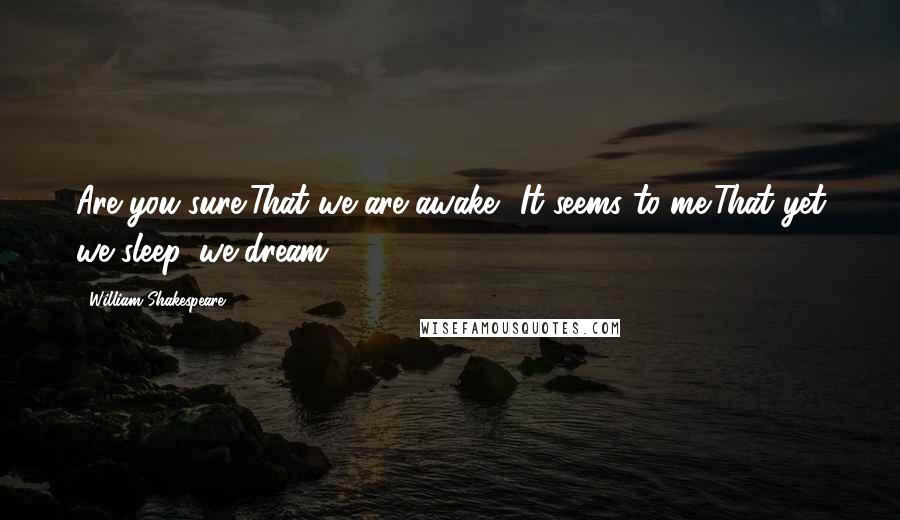 William Shakespeare Quotes: Are you sure/That we are awake? It seems to me/That yet we sleep, we dream