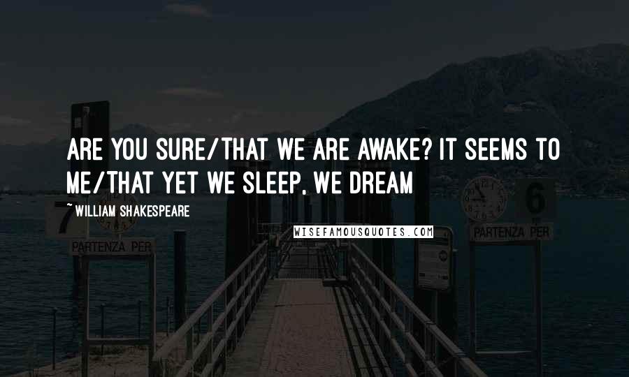 William Shakespeare Quotes: Are you sure/That we are awake? It seems to me/That yet we sleep, we dream