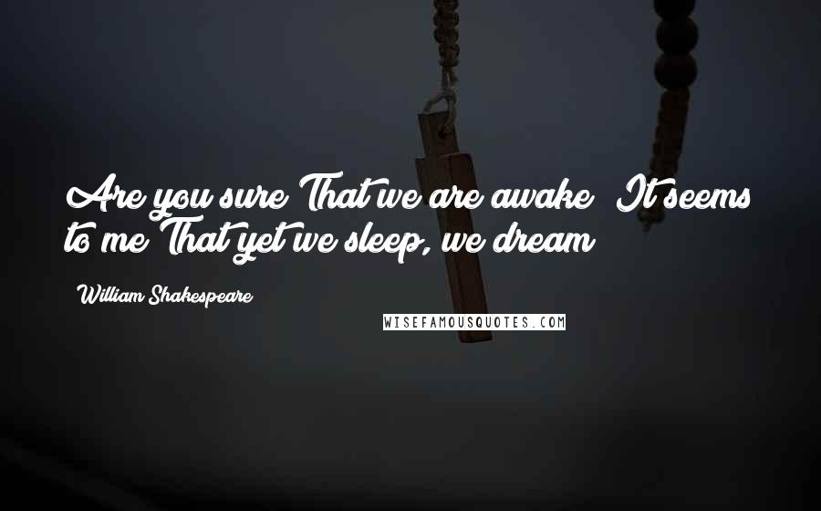 William Shakespeare Quotes: Are you sure/That we are awake? It seems to me/That yet we sleep, we dream