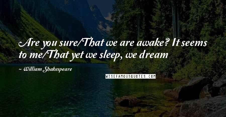 William Shakespeare Quotes: Are you sure/That we are awake? It seems to me/That yet we sleep, we dream