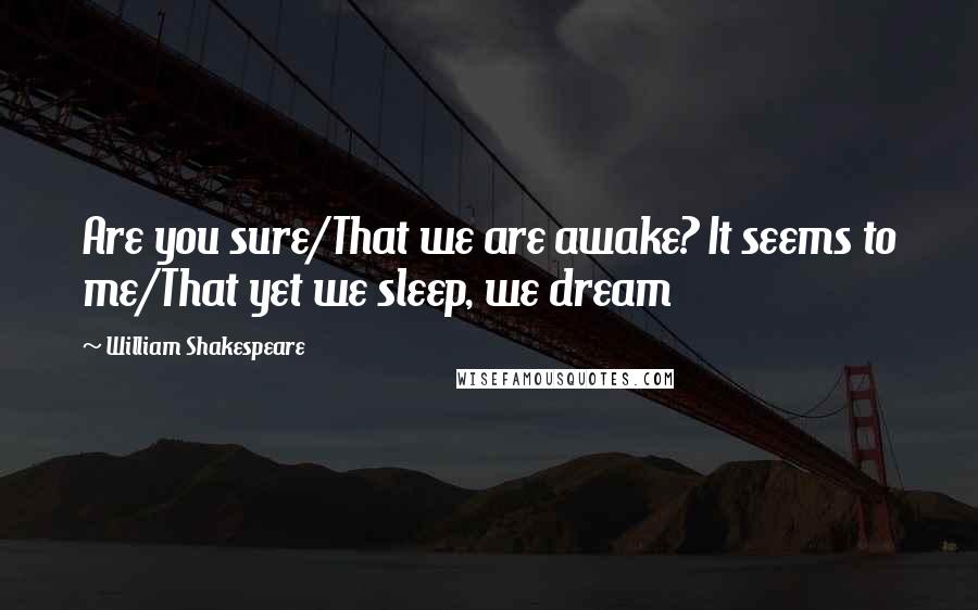 William Shakespeare Quotes: Are you sure/That we are awake? It seems to me/That yet we sleep, we dream