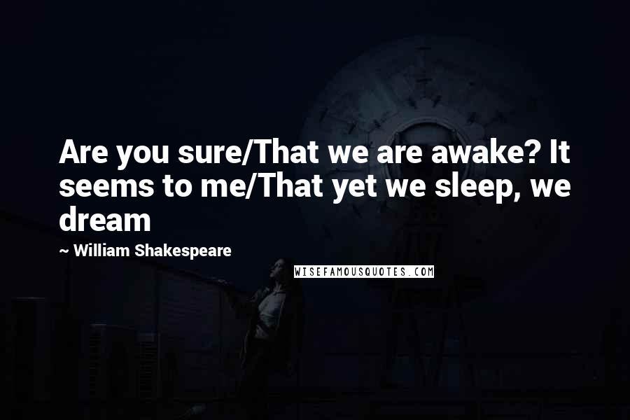 William Shakespeare Quotes: Are you sure/That we are awake? It seems to me/That yet we sleep, we dream