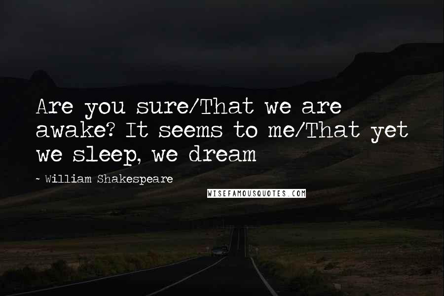 William Shakespeare Quotes: Are you sure/That we are awake? It seems to me/That yet we sleep, we dream