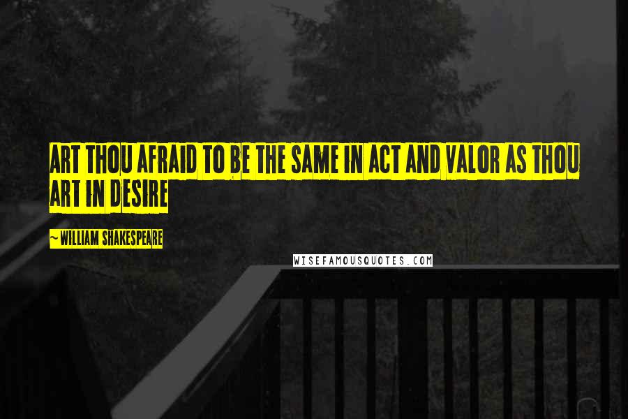 William Shakespeare Quotes: Art thou afraid to be the same in act and valor as thou art in desire