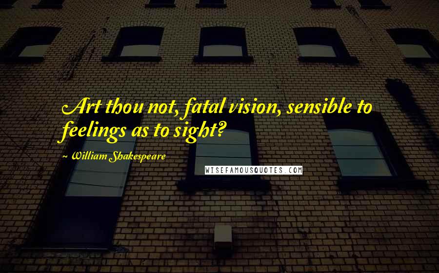 William Shakespeare Quotes: Art thou not, fatal vision, sensible to feelings as to sight?