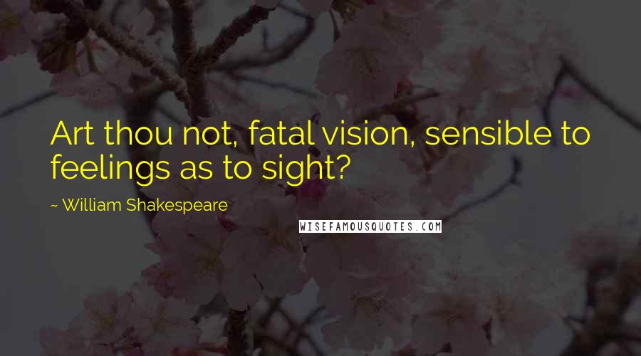 William Shakespeare Quotes: Art thou not, fatal vision, sensible to feelings as to sight?