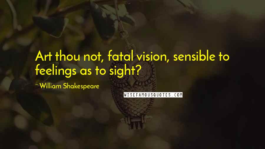 William Shakespeare Quotes: Art thou not, fatal vision, sensible to feelings as to sight?
