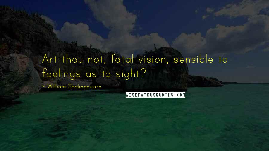 William Shakespeare Quotes: Art thou not, fatal vision, sensible to feelings as to sight?