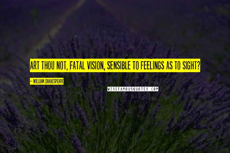 William Shakespeare Quotes: Art thou not, fatal vision, sensible to feelings as to sight?