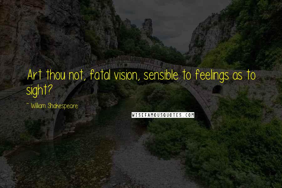 William Shakespeare Quotes: Art thou not, fatal vision, sensible to feelings as to sight?