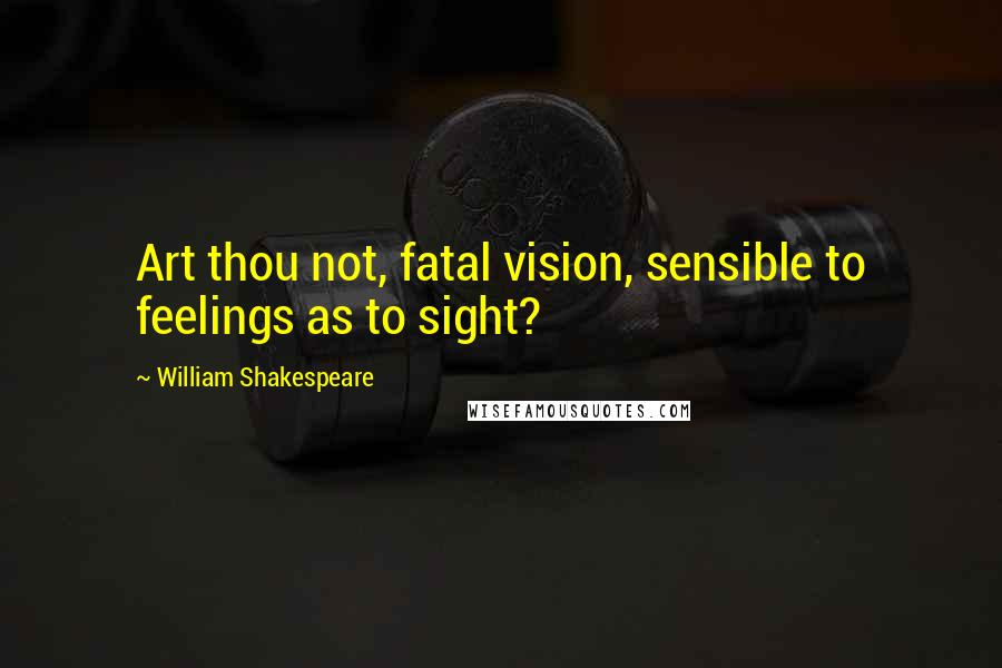 William Shakespeare Quotes: Art thou not, fatal vision, sensible to feelings as to sight?