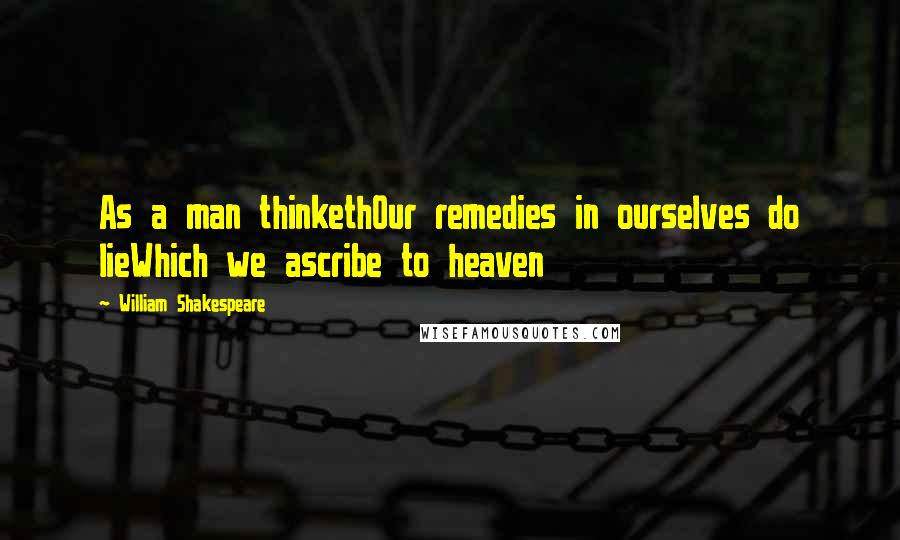 William Shakespeare Quotes: As a man thinkethOur remedies in ourselves do lieWhich we ascribe to heaven
