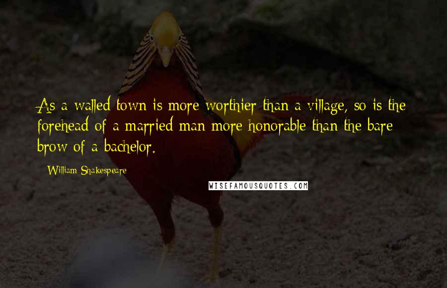 William Shakespeare Quotes: As a walled town is more worthier than a village, so is the forehead of a married man more honorable than the bare brow of a bachelor.