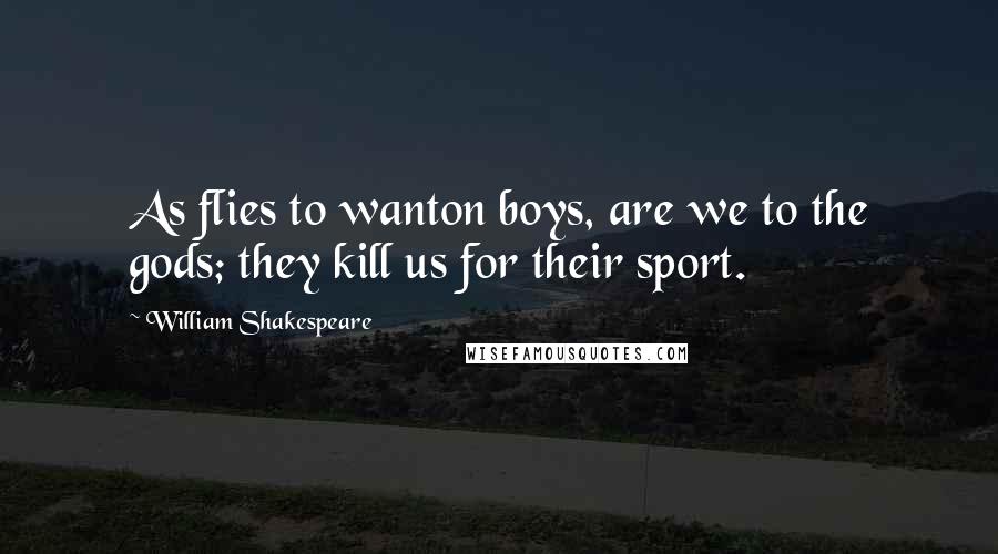 William Shakespeare Quotes: As flies to wanton boys, are we to the gods; they kill us for their sport.