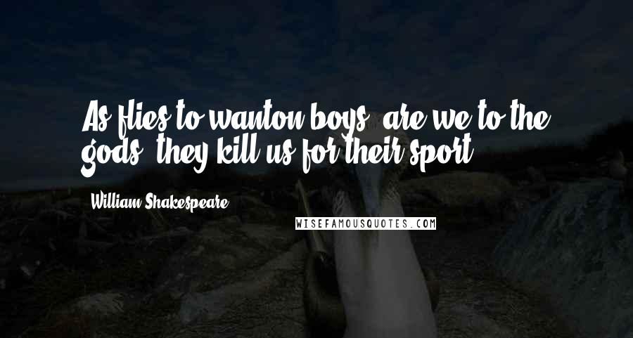 William Shakespeare Quotes: As flies to wanton boys, are we to the gods; they kill us for their sport.