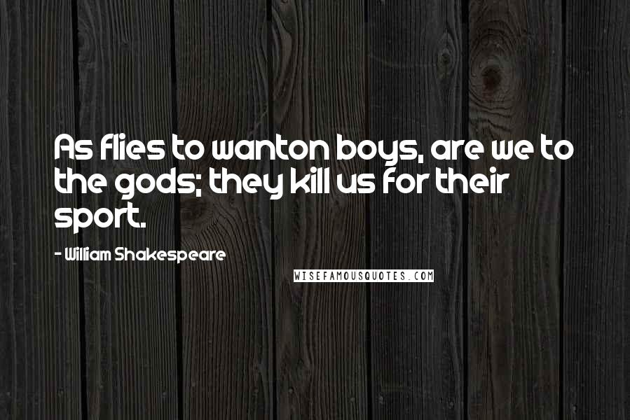 William Shakespeare Quotes: As flies to wanton boys, are we to the gods; they kill us for their sport.