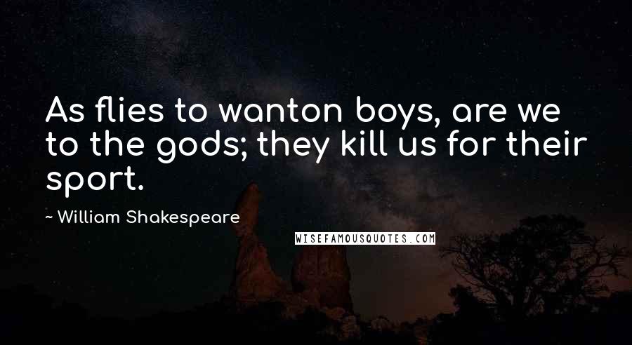 William Shakespeare Quotes: As flies to wanton boys, are we to the gods; they kill us for their sport.