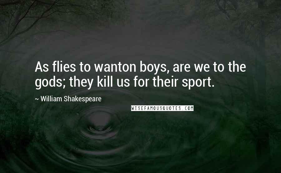 William Shakespeare Quotes: As flies to wanton boys, are we to the gods; they kill us for their sport.