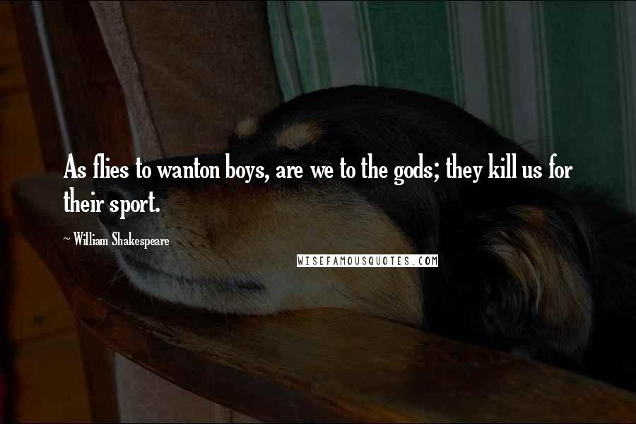 William Shakespeare Quotes: As flies to wanton boys, are we to the gods; they kill us for their sport.