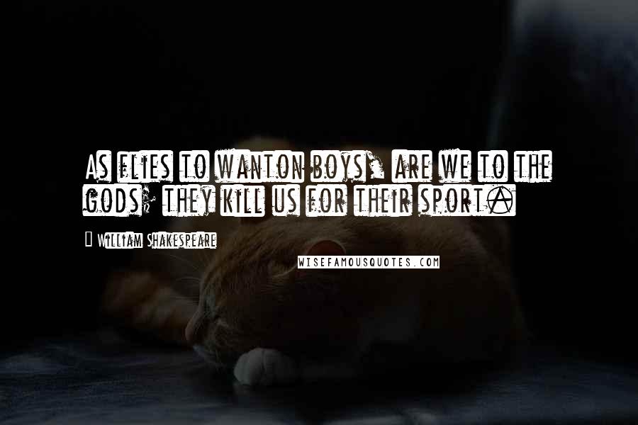 William Shakespeare Quotes: As flies to wanton boys, are we to the gods; they kill us for their sport.