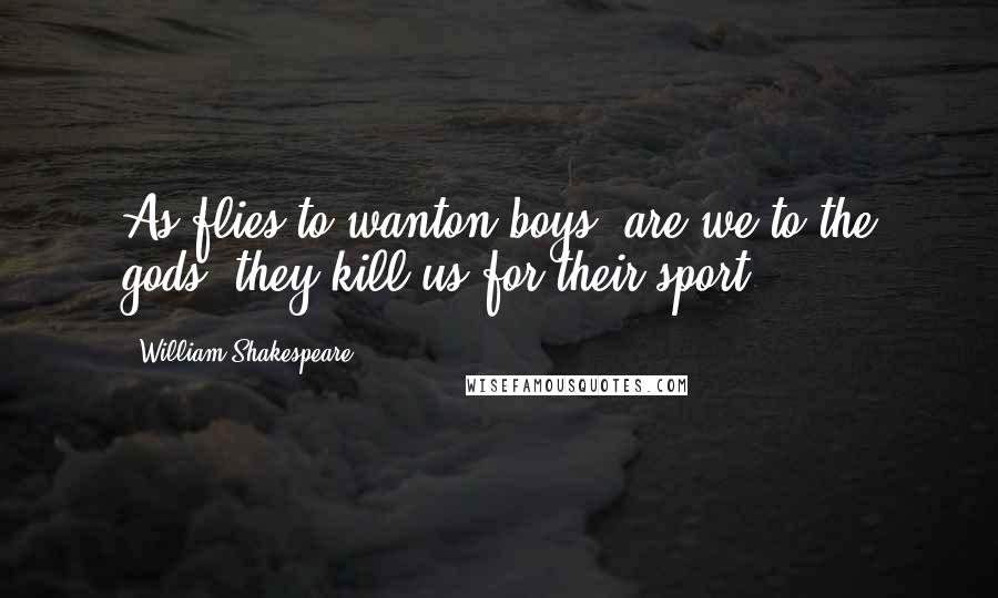 William Shakespeare Quotes: As flies to wanton boys, are we to the gods; they kill us for their sport.