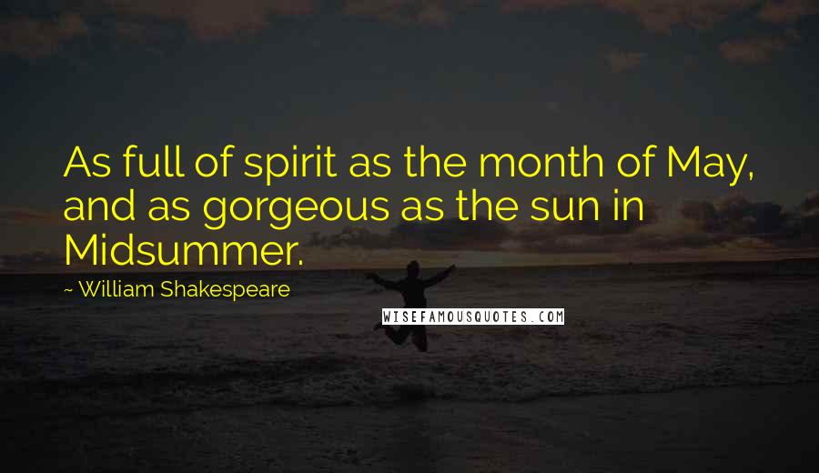 William Shakespeare Quotes: As full of spirit as the month of May, and as gorgeous as the sun in Midsummer.