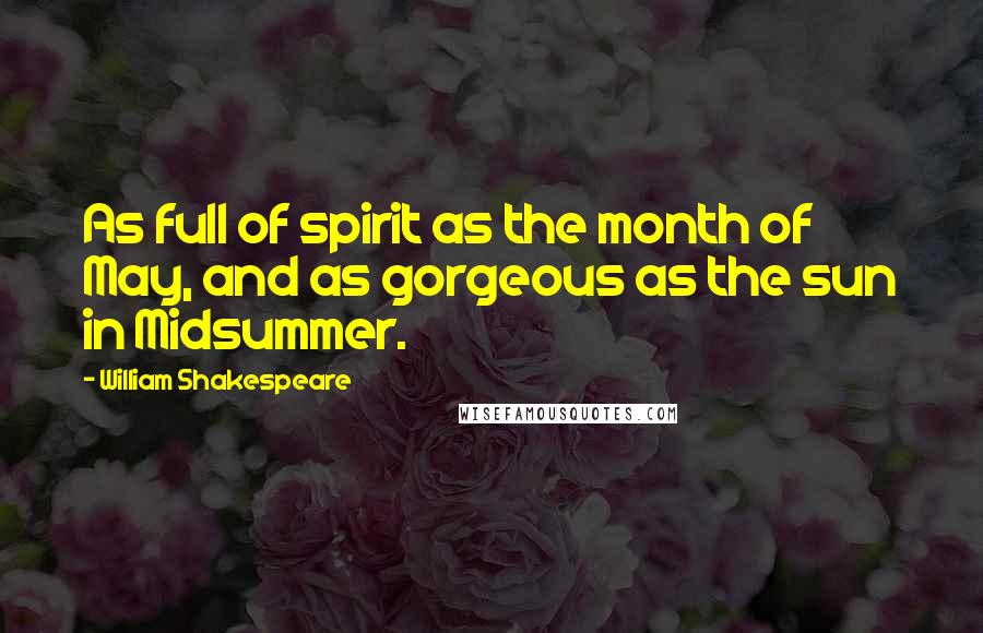 William Shakespeare Quotes: As full of spirit as the month of May, and as gorgeous as the sun in Midsummer.