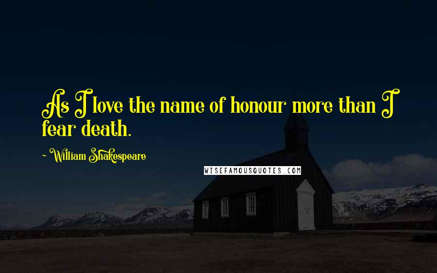 William Shakespeare Quotes: As I love the name of honour more than I fear death.