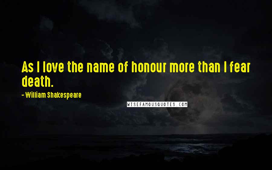 William Shakespeare Quotes: As I love the name of honour more than I fear death.