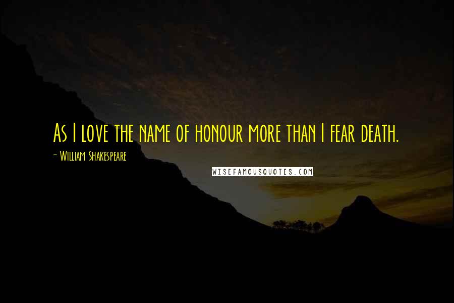 William Shakespeare Quotes: As I love the name of honour more than I fear death.