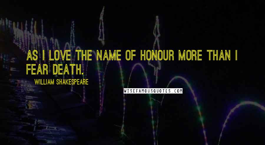 William Shakespeare Quotes: As I love the name of honour more than I fear death.