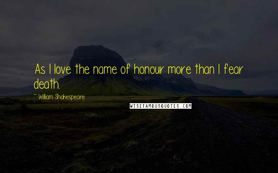 William Shakespeare Quotes: As I love the name of honour more than I fear death.