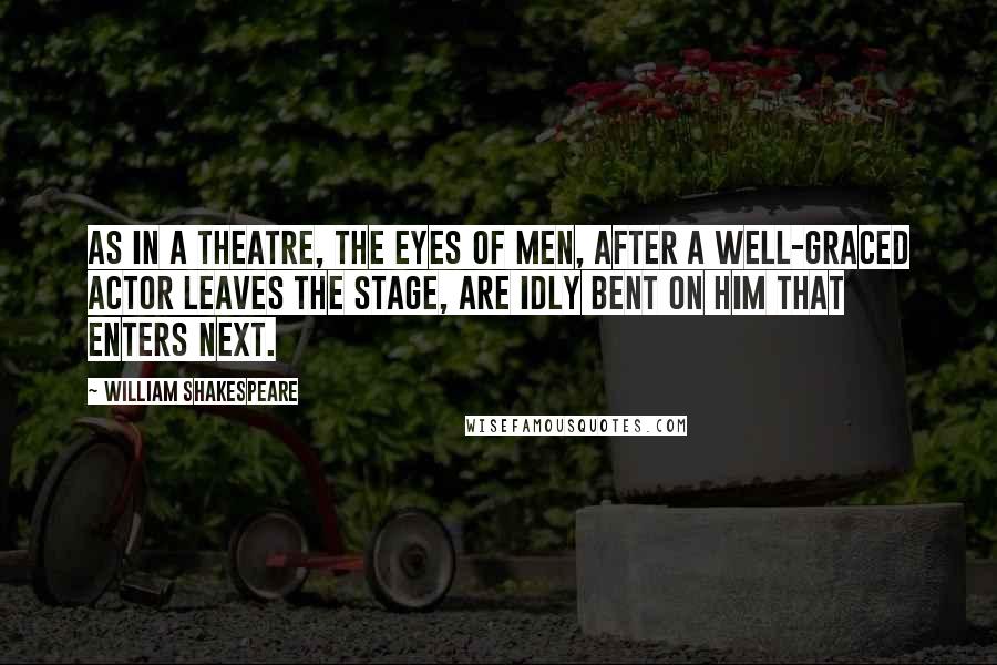 William Shakespeare Quotes: As in a theatre, the eyes of men, after a well-graced actor leaves the stage, are idly bent on him that enters next.