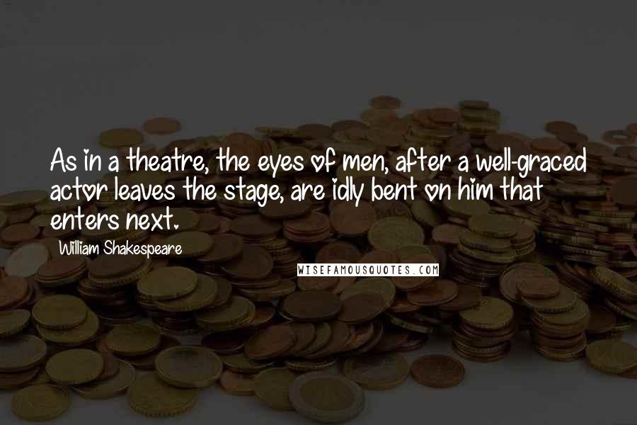 William Shakespeare Quotes: As in a theatre, the eyes of men, after a well-graced actor leaves the stage, are idly bent on him that enters next.