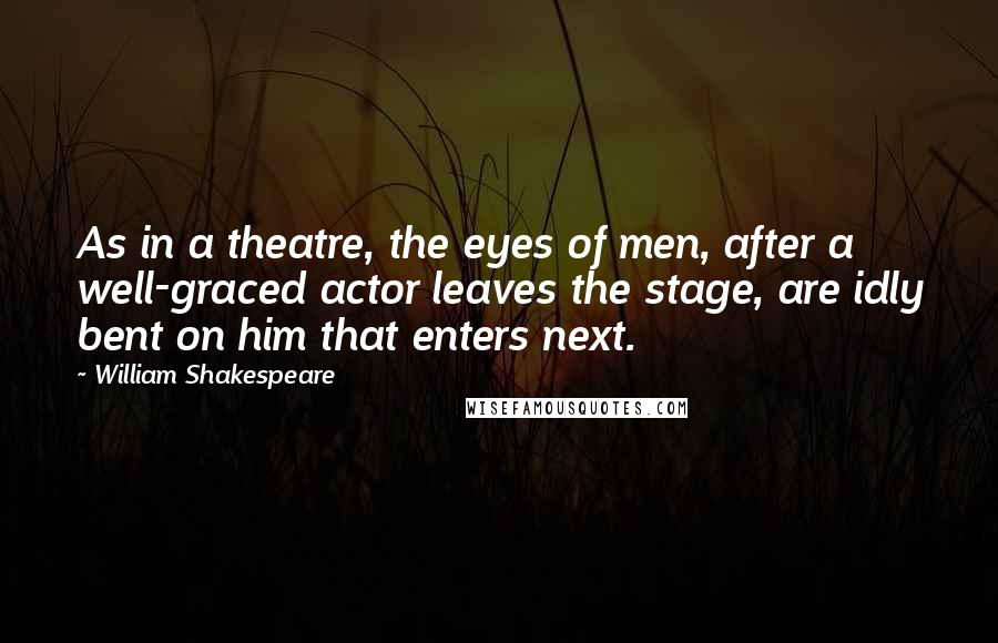 William Shakespeare Quotes: As in a theatre, the eyes of men, after a well-graced actor leaves the stage, are idly bent on him that enters next.