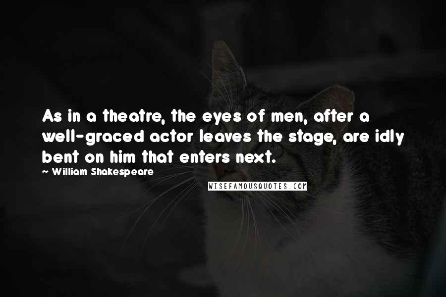 William Shakespeare Quotes: As in a theatre, the eyes of men, after a well-graced actor leaves the stage, are idly bent on him that enters next.