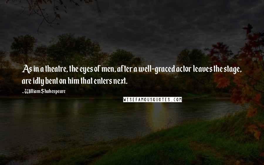 William Shakespeare Quotes: As in a theatre, the eyes of men, after a well-graced actor leaves the stage, are idly bent on him that enters next.