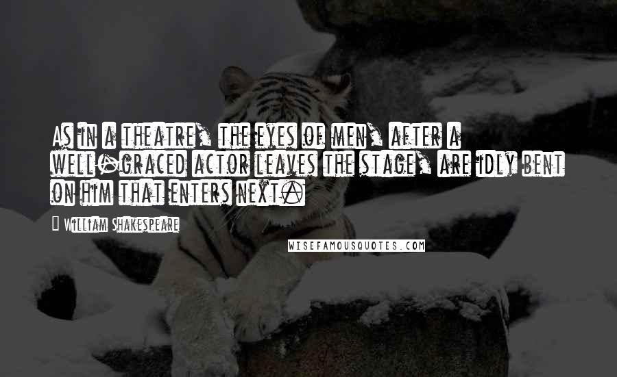 William Shakespeare Quotes: As in a theatre, the eyes of men, after a well-graced actor leaves the stage, are idly bent on him that enters next.