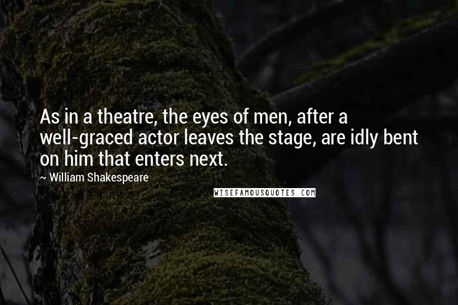 William Shakespeare Quotes: As in a theatre, the eyes of men, after a well-graced actor leaves the stage, are idly bent on him that enters next.