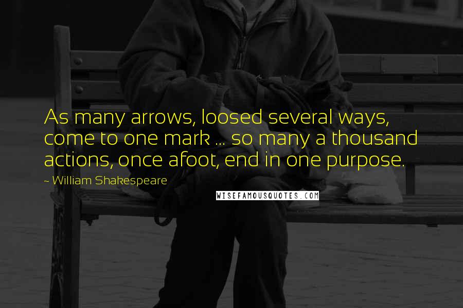 William Shakespeare Quotes: As many arrows, loosed several ways, come to one mark ... so many a thousand actions, once afoot, end in one purpose.