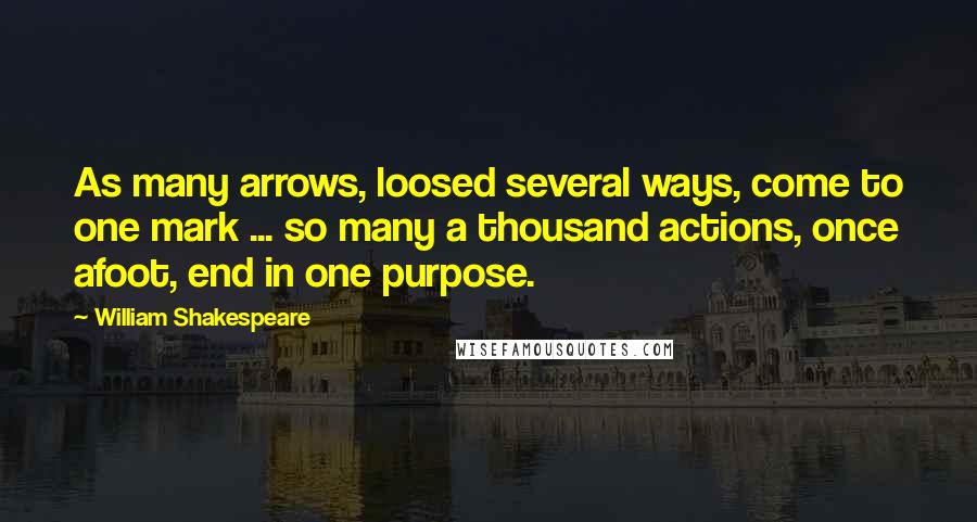 William Shakespeare Quotes: As many arrows, loosed several ways, come to one mark ... so many a thousand actions, once afoot, end in one purpose.