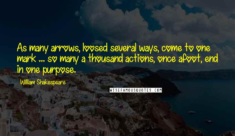 William Shakespeare Quotes: As many arrows, loosed several ways, come to one mark ... so many a thousand actions, once afoot, end in one purpose.