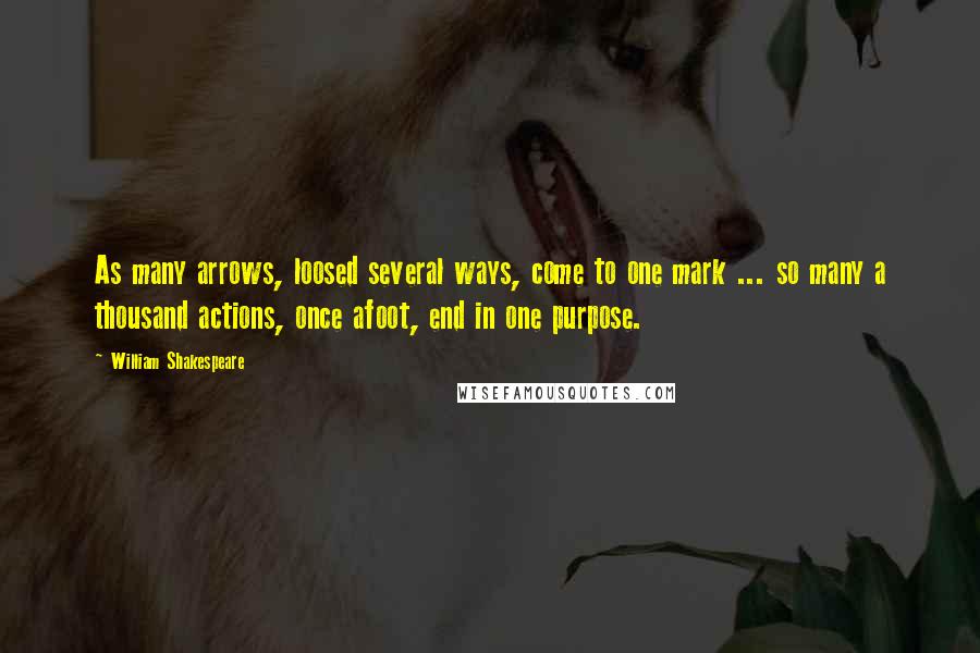 William Shakespeare Quotes: As many arrows, loosed several ways, come to one mark ... so many a thousand actions, once afoot, end in one purpose.